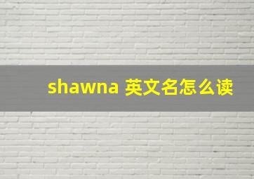 shawna 英文名怎么读